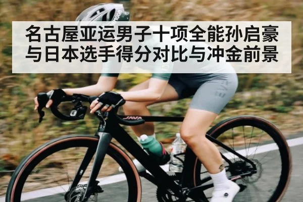 名古屋亚运男子十项全能孙启豪与日本选手得分对比与冲金前景