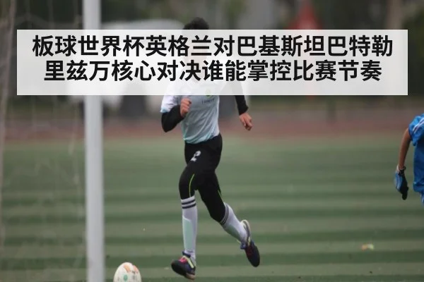 板球世界杯英格兰对巴基斯坦巴特勒里兹万核心对决谁能掌控比赛节奏