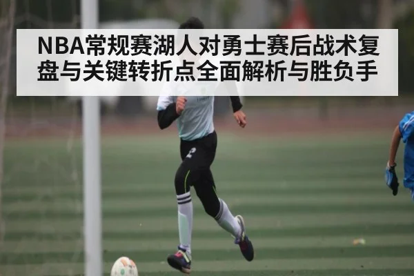NBA常规赛湖人对勇士赛后战术复盘与关键转折点全面解析与胜负手