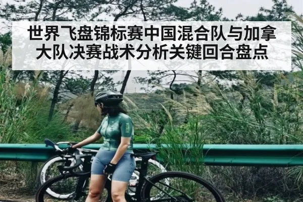 世界飞盘锦标赛中国混合队与加拿大队决赛战术分析关键回合盘点