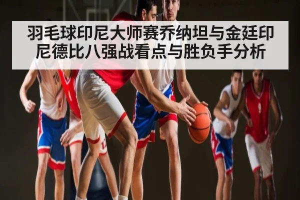 羽毛球印尼大师赛乔纳坦与金廷印尼德比八强战看点与胜负手分析